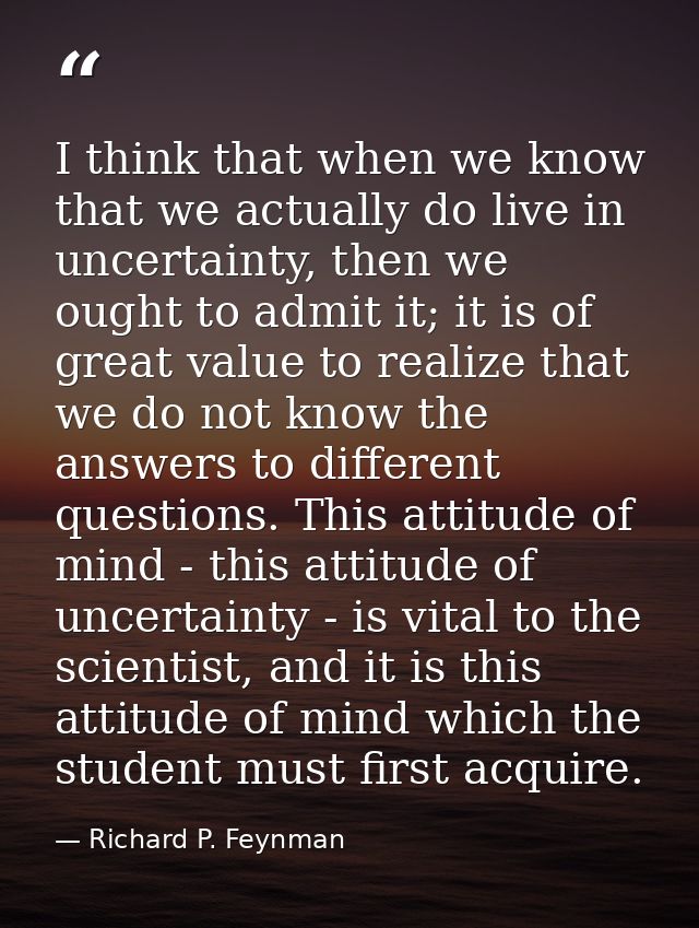 I think that when we know that we actually do live in uncertainty, then we ought to admit it; it is of great value to re — Richard P. Feynman