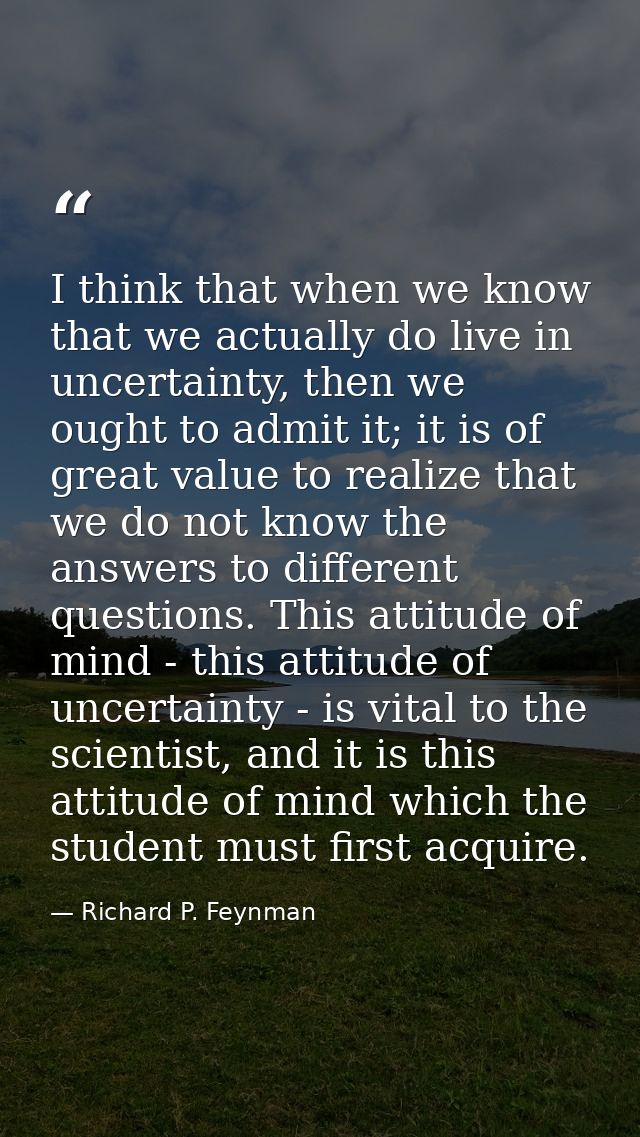 I think that when we know that we actually do live in uncertainty, then we ought to admit it; it is of great value to re — Richard P. Feynman