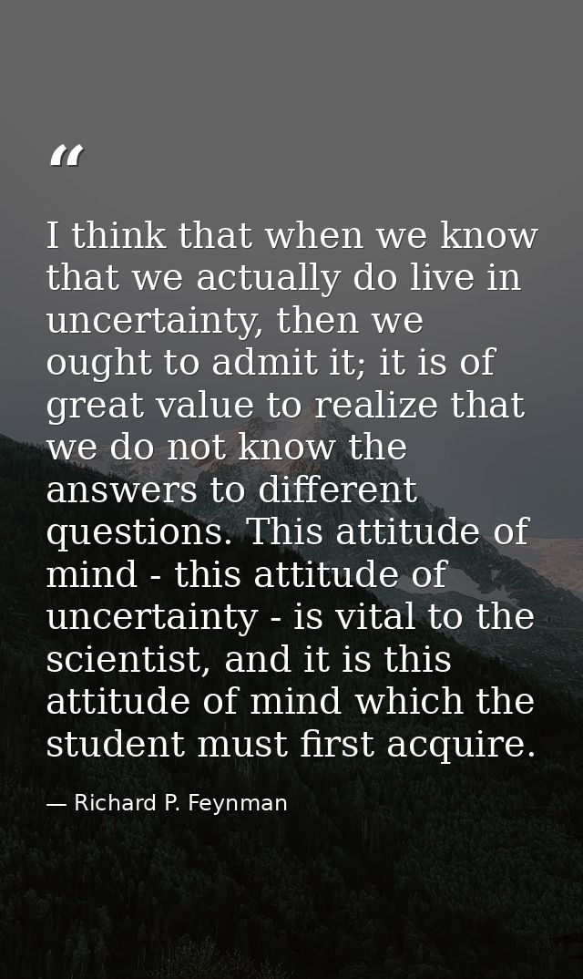 I think that when we know that we actually do live in uncertainty, then we ought to admit it; it is of great value to re — Richard P. Feynman