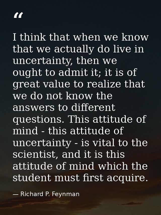 I think that when we know that we actually do live in uncertainty, then we ought to admit it; it is of great value to re — Richard P. Feynman