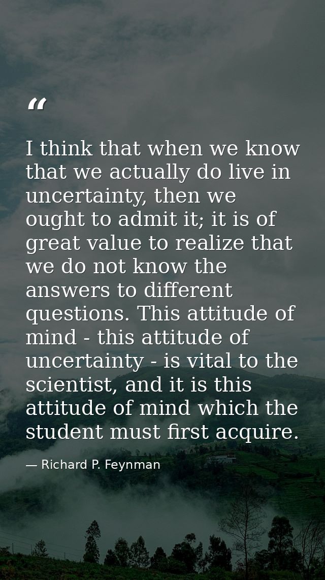 I think that when we know that we actually do live in uncertainty, then we ought to admit it; it is of great value to re — Richard P. Feynman