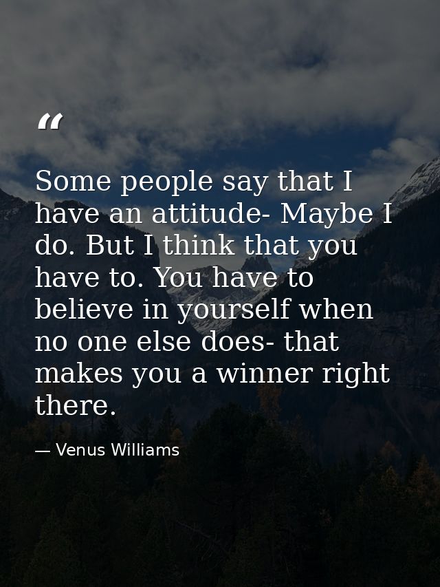Some people say that I have an attitude- Maybe I do. But I think that you have to. You have to believe in yourself when  — Venus Williams
