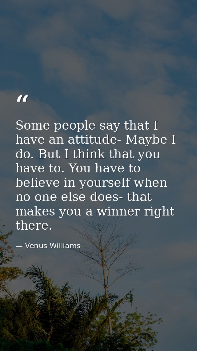 Some people say that I have an attitude- Maybe I do. But I think that you have to. You have to believe in yourself when  — Venus Williams