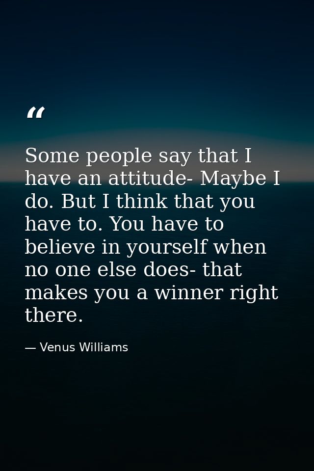Some people say that I have an attitude- Maybe I do. But I think that you have to. You have to believe in yourself when  — Venus Williams