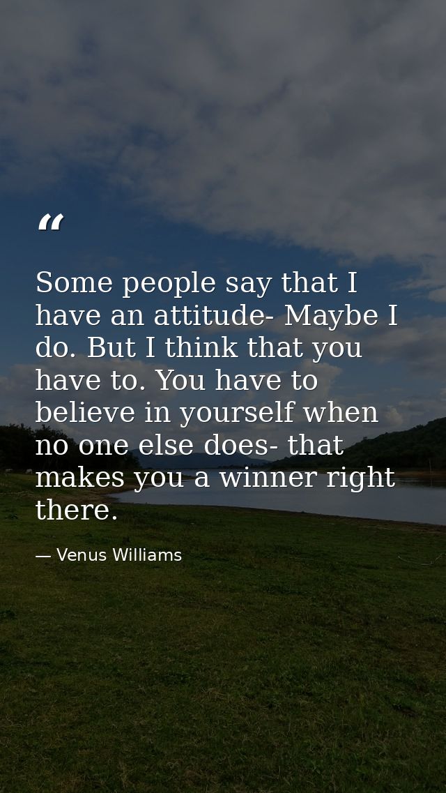 Some people say that I have an attitude- Maybe I do. But I think that you have to. You have to believe in yourself when  — Venus Williams