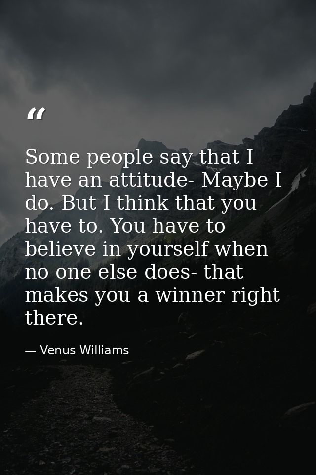 Some people say that I have an attitude- Maybe I do. But I think that you have to. You have to believe in yourself when  — Venus Williams
