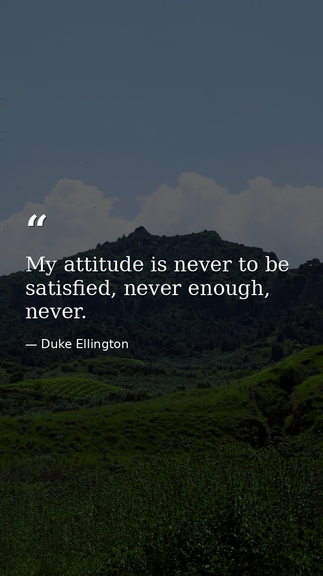 My attitude is never to be satisfied, never enough, never. — Duke Ellington