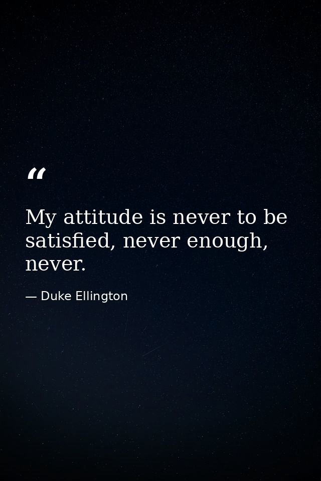 My attitude is never to be satisfied, never enough, never. — Duke Ellington