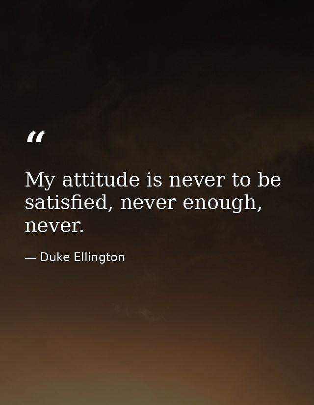 My attitude is never to be satisfied, never enough, never. — Duke Ellington
