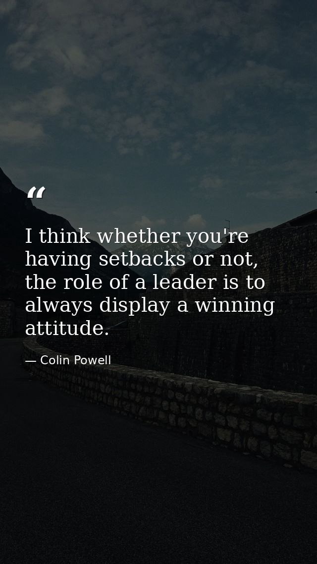 I think whether you're having setbacks or not, the role of a leader is to always display a winning attitude. — Colin Powell