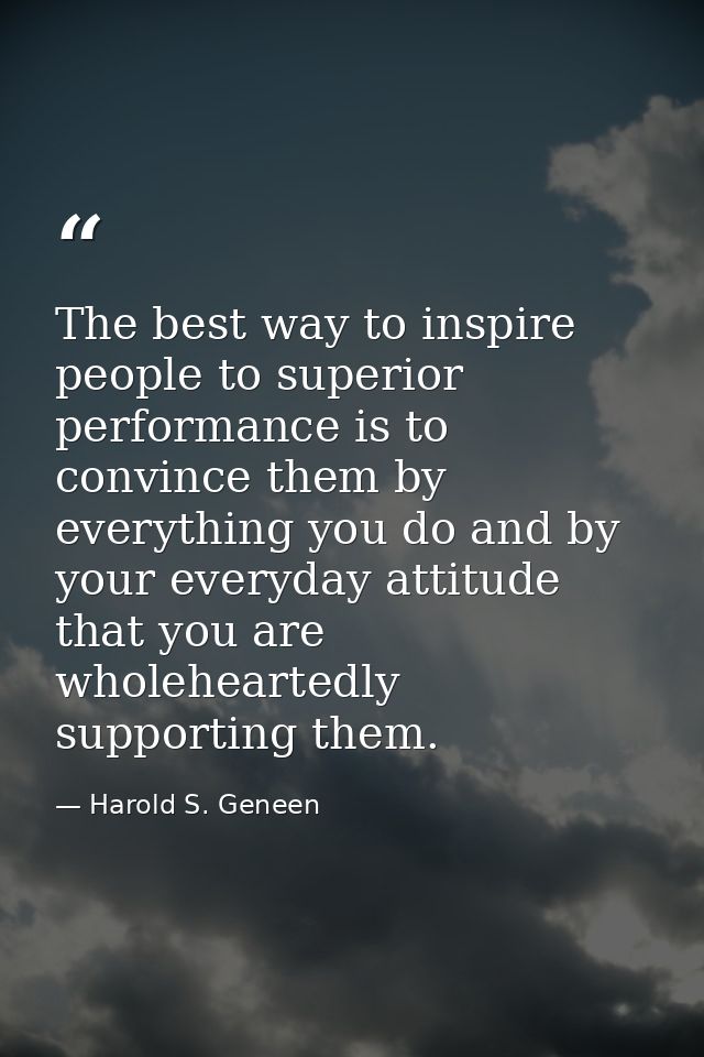The best way to inspire people to superior performance is to convince them by everything you do and by your everyday att — Harold S. Geneen