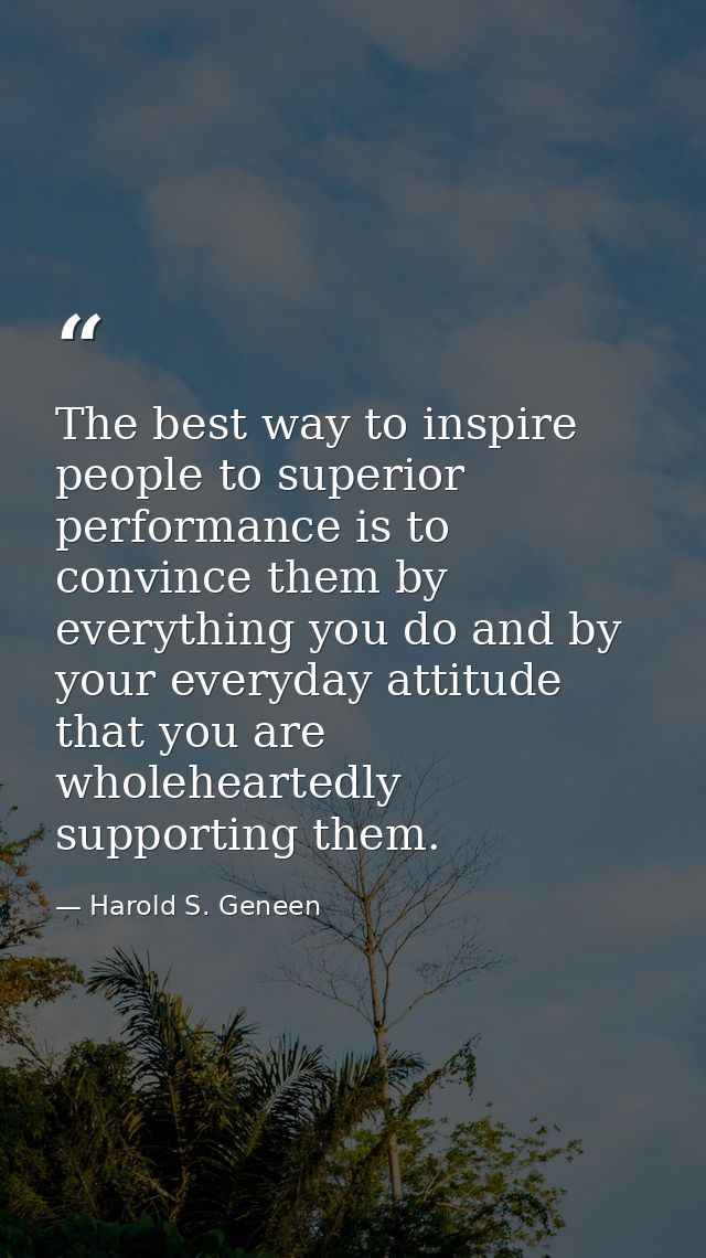 The best way to inspire people to superior performance is to convince them by everything you do and by your everyday att — Harold S. Geneen