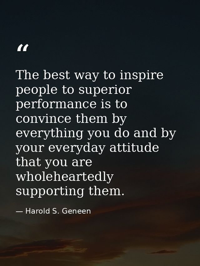 The best way to inspire people to superior performance is to convince them by everything you do and by your everyday att — Harold S. Geneen