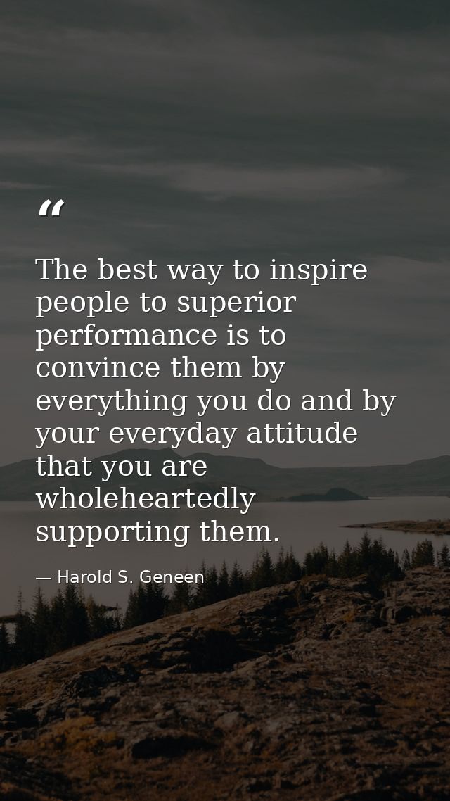 The best way to inspire people to superior performance is to convince them by everything you do and by your everyday att — Harold S. Geneen
