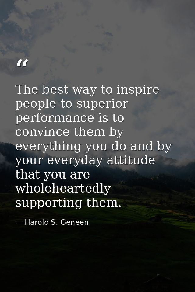 The best way to inspire people to superior performance is to convince them by everything you do and by your everyday att — Harold S. Geneen