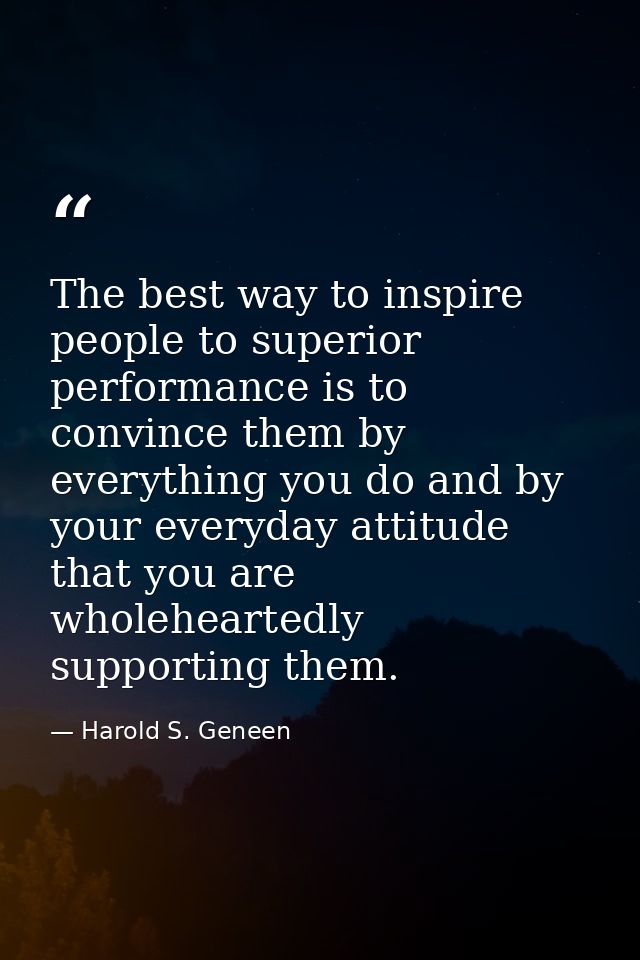 The best way to inspire people to superior performance is to convince them by everything you do and by your everyday att — Harold S. Geneen