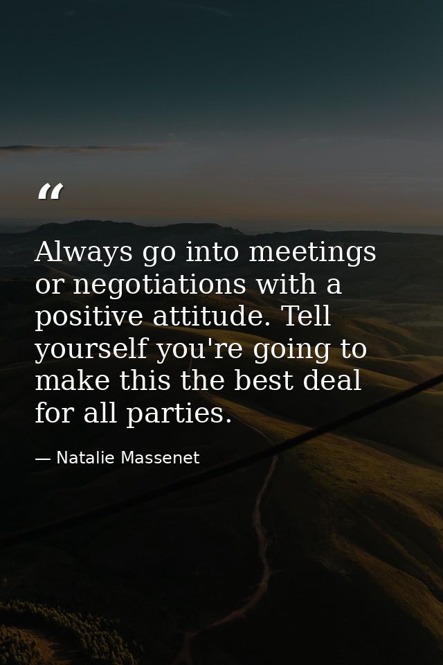 Always go into meetings or negotiations with a positive attitude. Tell yourself you're going to make this the best deal  — Natalie Massenet