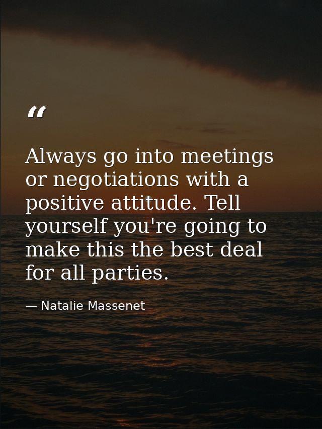 Always go into meetings or negotiations with a positive attitude. Tell yourself you're going to make this the best deal  — Natalie Massenet
