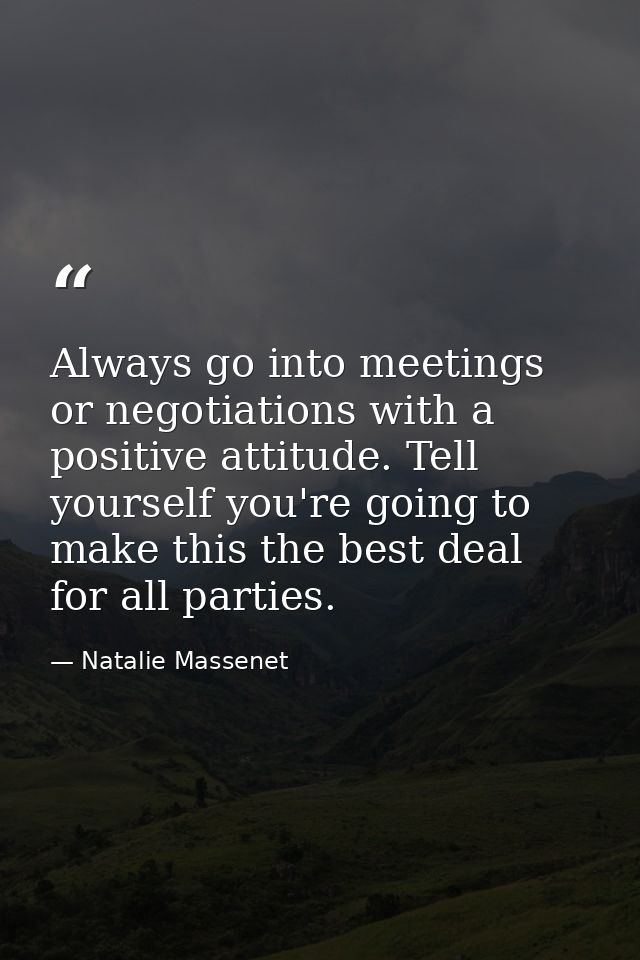 Always go into meetings or negotiations with a positive attitude. Tell yourself you're going to make this the best deal  — Natalie Massenet