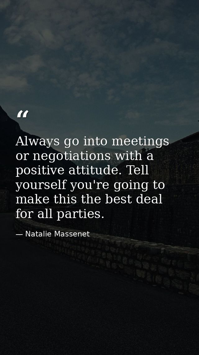 Always go into meetings or negotiations with a positive attitude. Tell yourself you're going to make this the best deal  — Natalie Massenet