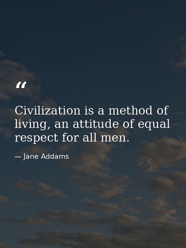Civilization is a method of living, an attitude of equal respect for all men. — Jane Addams