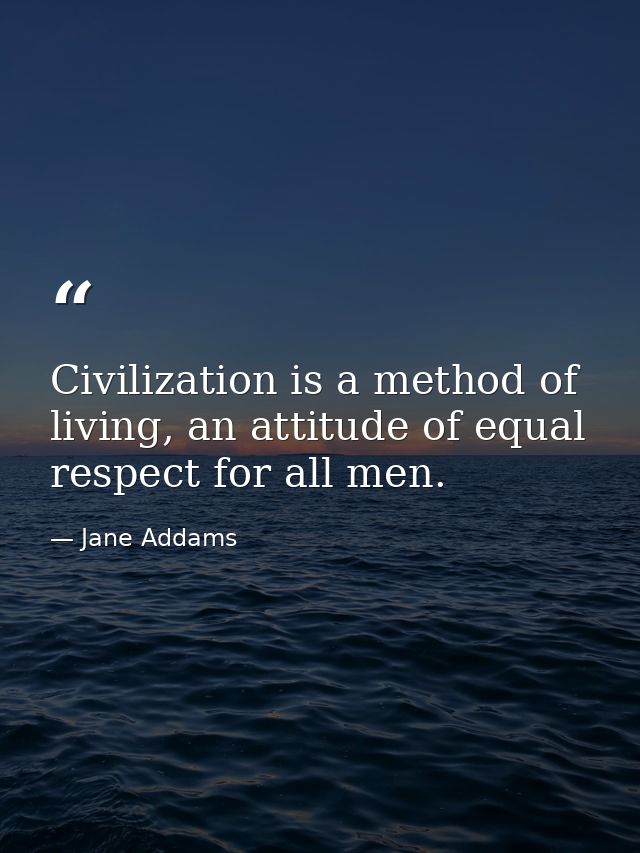 Civilization is a method of living, an attitude of equal respect for all men. — Jane Addams