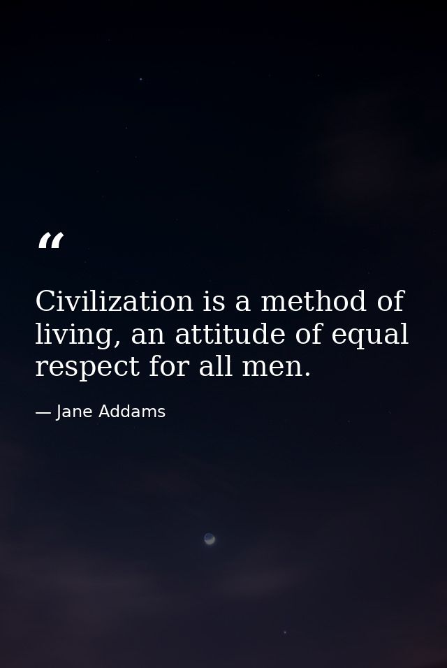 Civilization is a method of living, an attitude of equal respect for all men. — Jane Addams