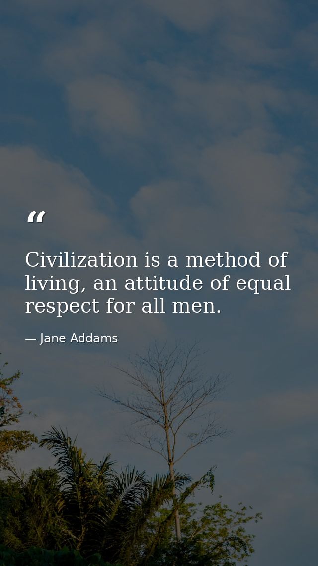 Civilization is a method of living, an attitude of equal respect for all men. — Jane Addams