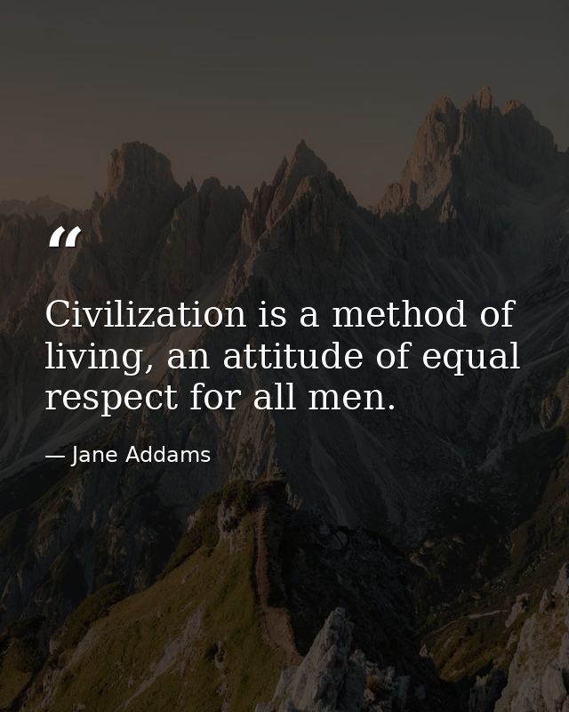Civilization is a method of living, an attitude of equal respect for all men. — Jane Addams