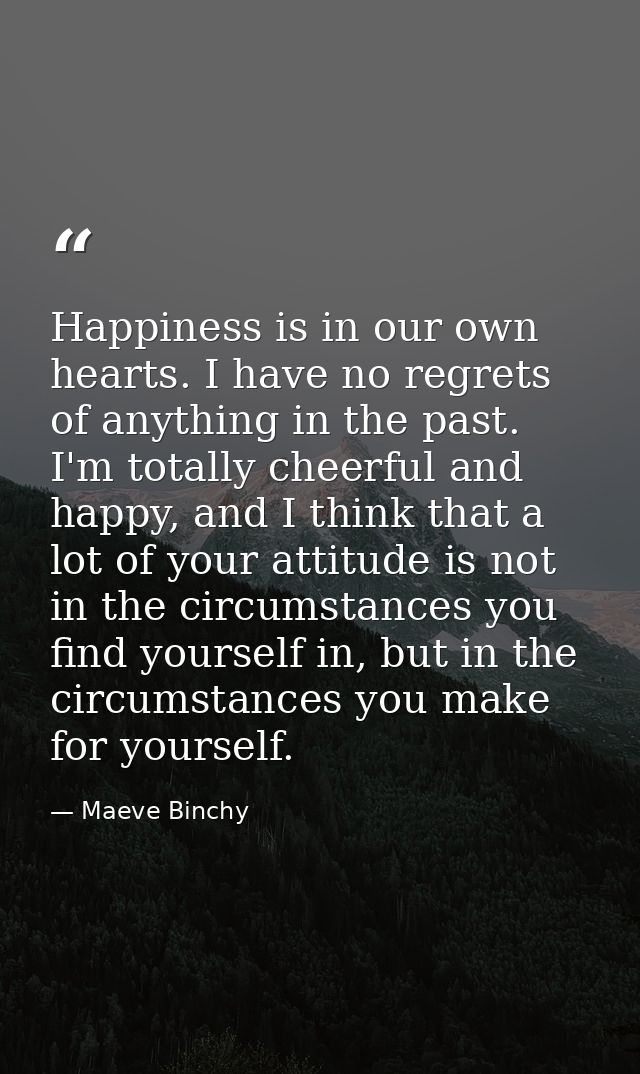 Happiness is in our own hearts. I have no regrets of anything in the past. I'm totally cheerful and happy, and I think t — Maeve Binchy