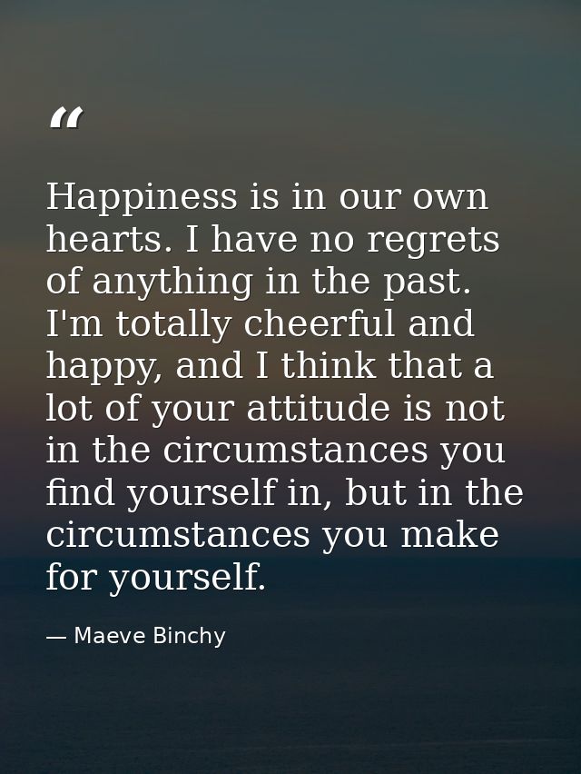 Happiness is in our own hearts. I have no regrets of anything in the past. I'm totally cheerful and happy, and I think t — Maeve Binchy