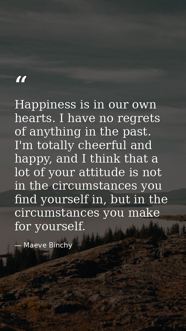 Happiness is in our own hearts. I have no regrets of anything in the past. I'm totally cheerful and happy, and I think t — Maeve Binchy