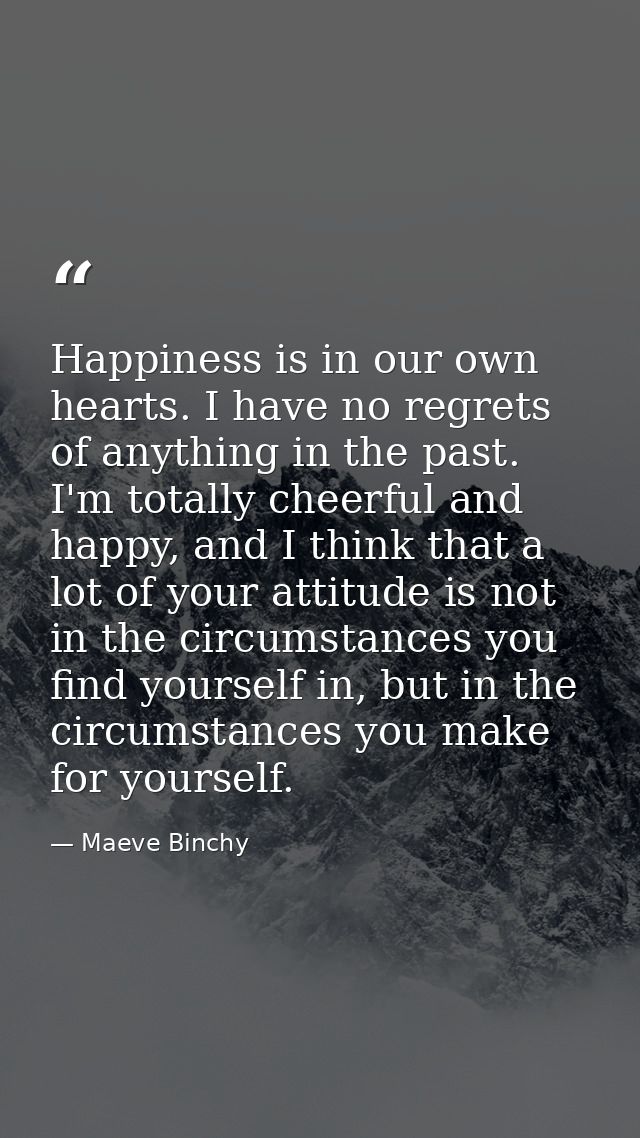 Happiness is in our own hearts. I have no regrets of anything in the past. I'm totally cheerful and happy, and I think t — Maeve Binchy