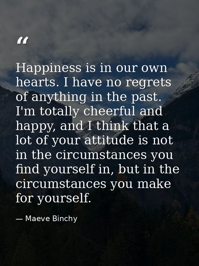 Happiness is in our own hearts. I have no regrets of anything in the past. I'm totally cheerful and happy, and I think t — Maeve Binchy