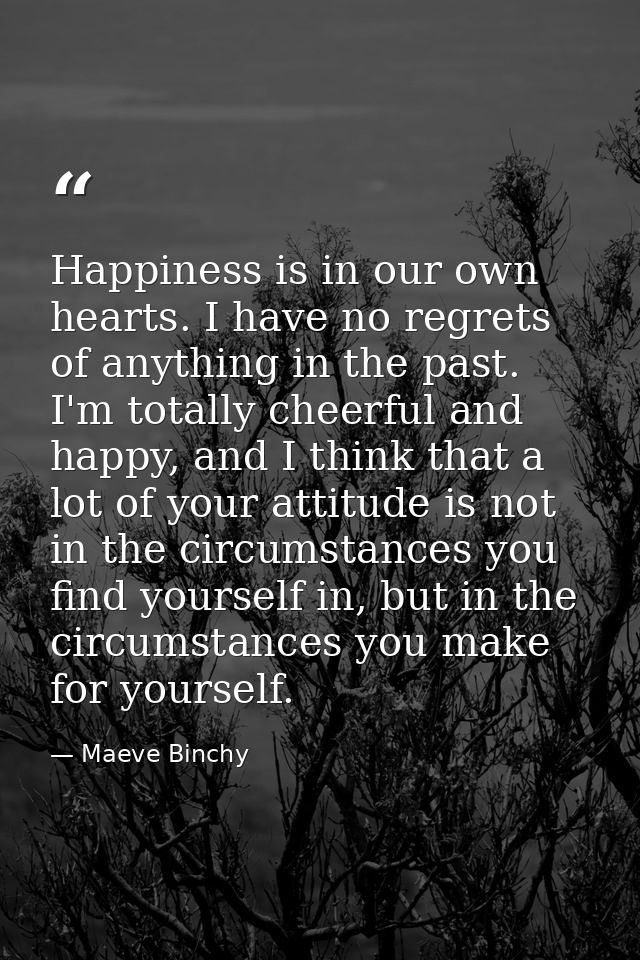 Happiness is in our own hearts. I have no regrets of anything in the past. I'm totally cheerful and happy, and I think t — Maeve Binchy