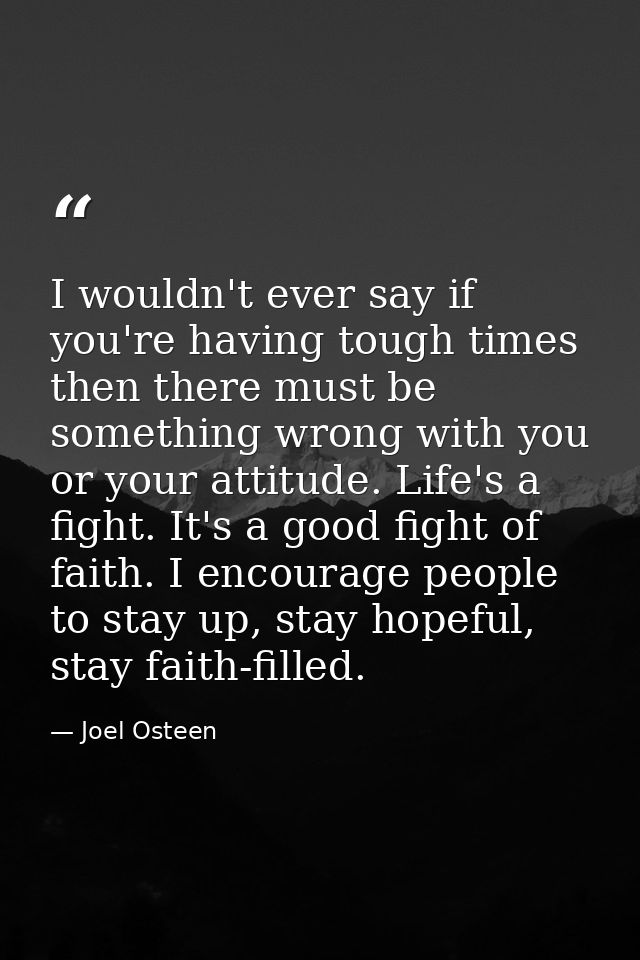 I wouldn't ever say if you're having tough times then there must be something wrong with you or your attitude. Life's a  — Joel Osteen