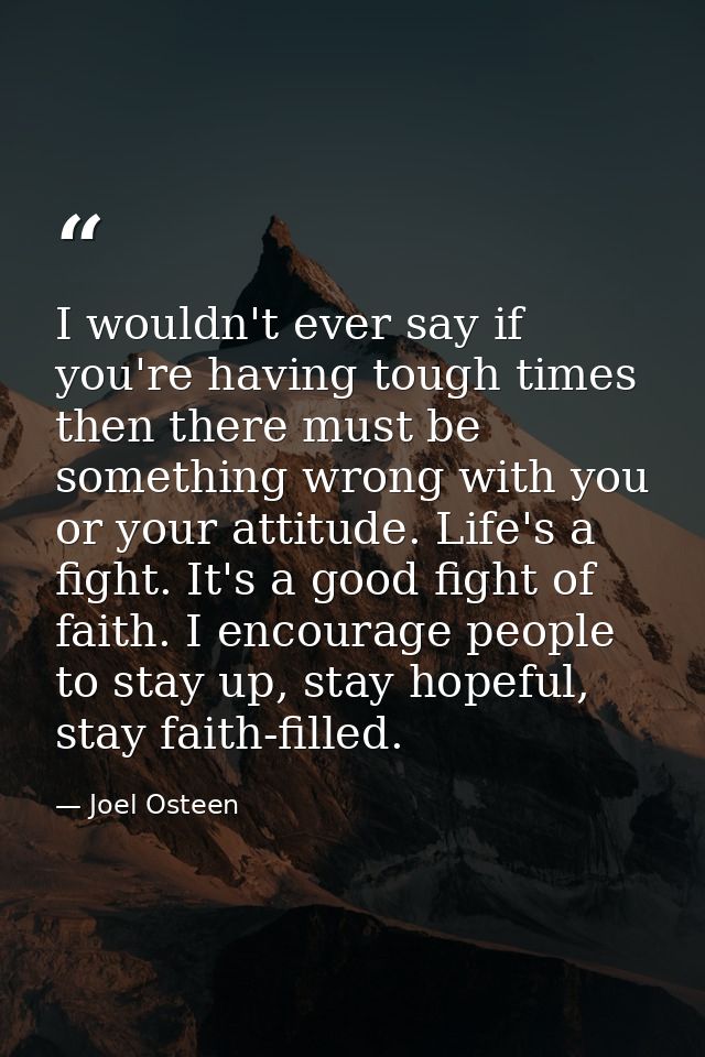 I wouldn't ever say if you're having tough times then there must be something wrong with you or your attitude. Life's a  — Joel Osteen