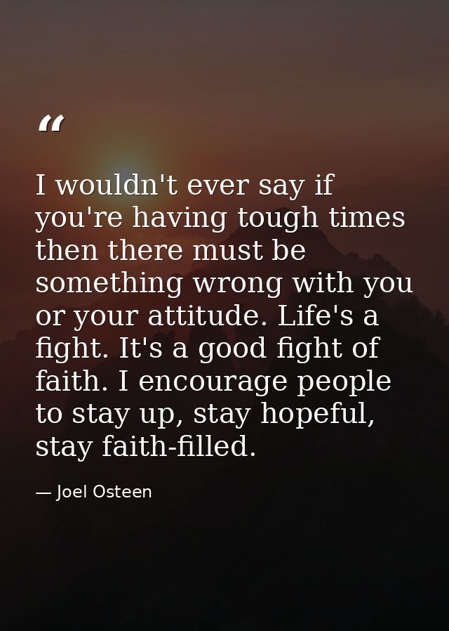 I wouldn't ever say if you're having tough times then there must be something wrong with you or your attitude. Life's a  — Joel Osteen