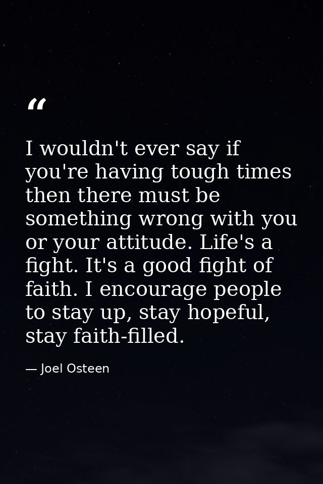 I wouldn't ever say if you're having tough times then there must be something wrong with you or your attitude. Life's a  — Joel Osteen