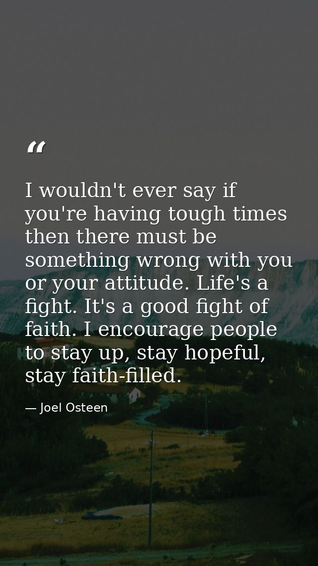 I wouldn't ever say if you're having tough times then there must be something wrong with you or your attitude. Life's a  — Joel Osteen