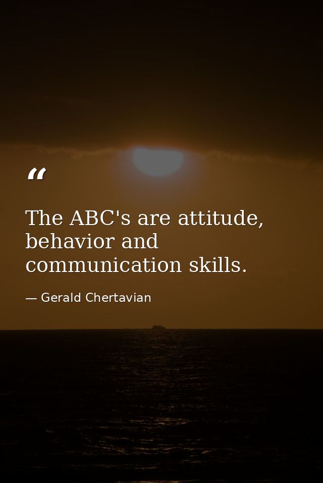 The ABC's are attitude, behavior and communication skills. — Gerald Chertavian