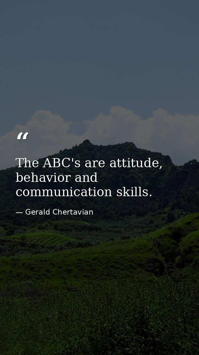 The ABC's are attitude, behavior and communication skills. — Gerald Chertavian