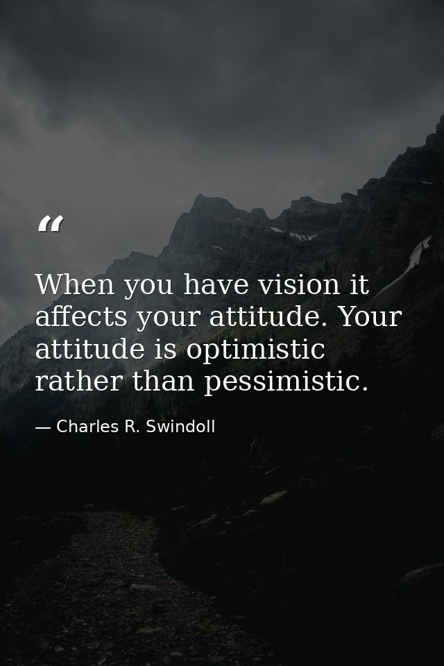 When you have vision it affects your attitude. Your attitude is optimistic rather than pessimistic. — Charles R. Swindoll