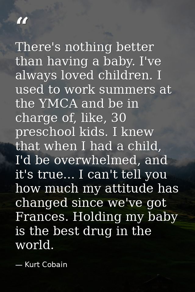 There's nothing better than having a baby. I've always loved children. I used to work summers at the YMCA and be in char — Kurt Cobain