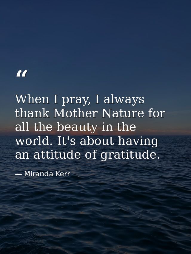 When I pray, I always thank Mother Nature for all the beauty in the world. It's about having an attitude of gratitude. — Miranda Kerr