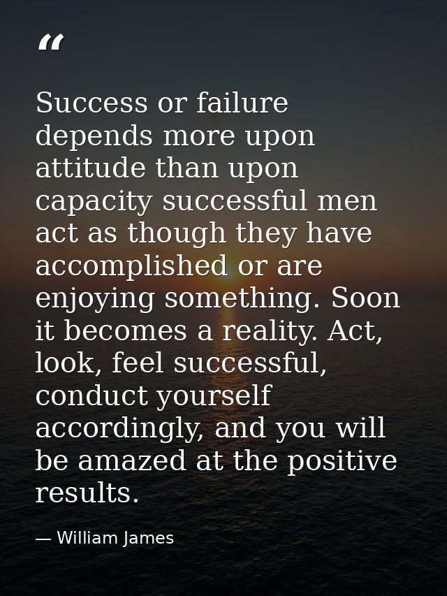 Success or failure depends more upon attitude than upon capacity successful men act as though they have accomplished or  — William James