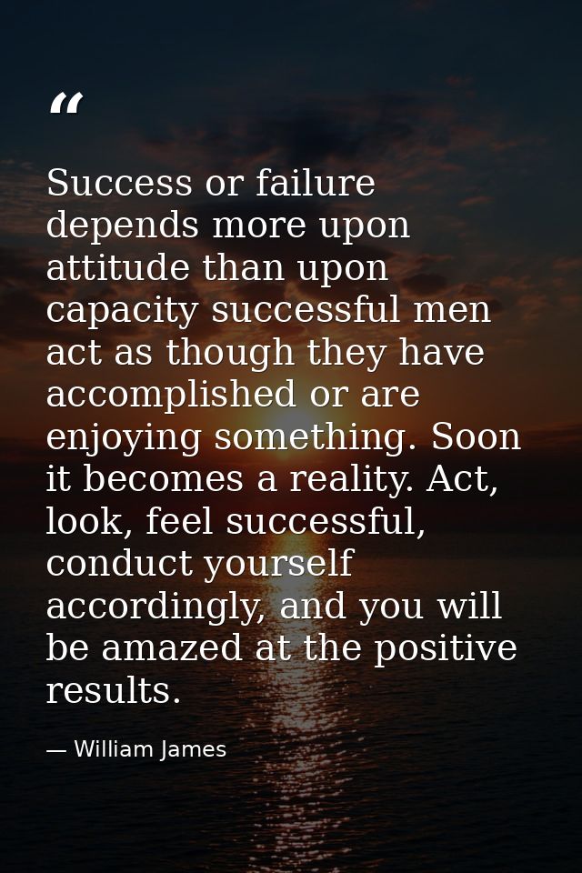 Success or failure depends more upon attitude than upon capacity successful men act as though they have accomplished or  — William James