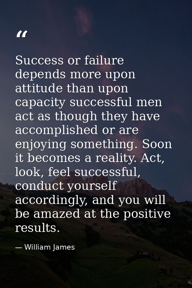 Success or failure depends more upon attitude than upon capacity successful men act as though they have accomplished or  — William James