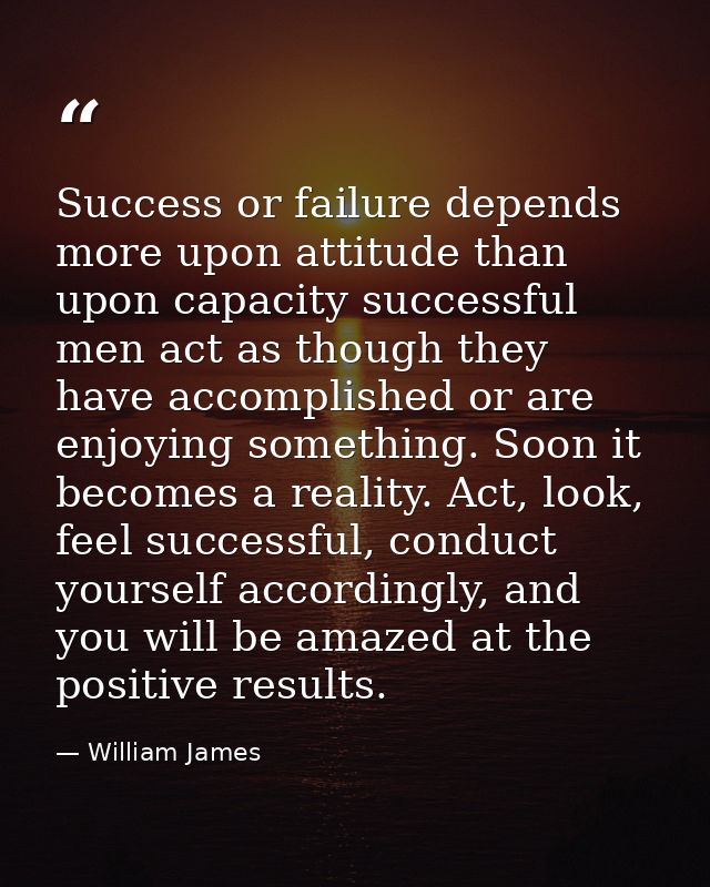 Success or failure depends more upon attitude than upon capacity successful men act as though they have accomplished or  — William James