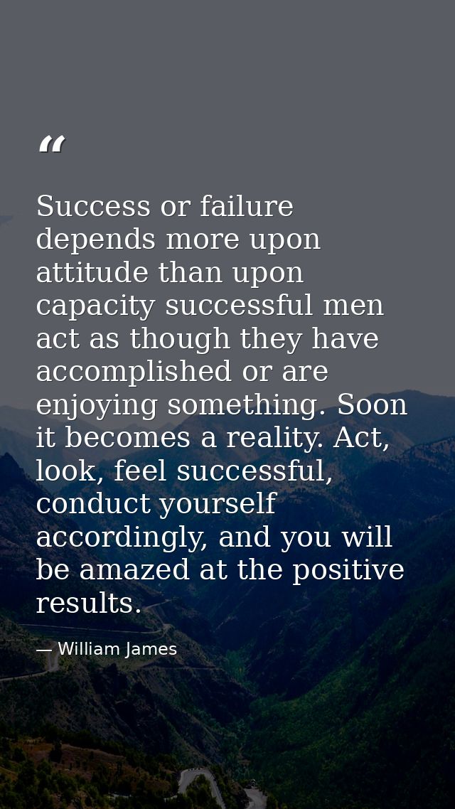 Success or failure depends more upon attitude than upon capacity successful men act as though they have accomplished or  — William James